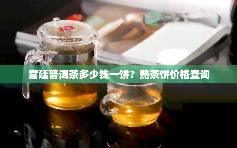 宫廷普洱茶多少钱一饼？熟茶饼价格查询