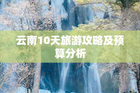 云南10天旅游攻略及预算分析