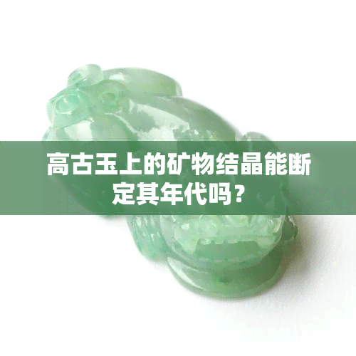 高古玉上的矿物结晶能断定其年代吗？