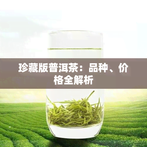 珍藏版普洱茶：品种、价格全解析