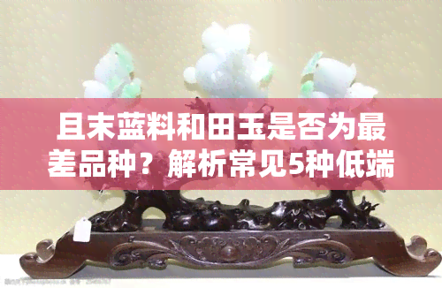 且末蓝料和田玉是否为最差品种？解析常见5种低端和田玉及真假鉴别方法