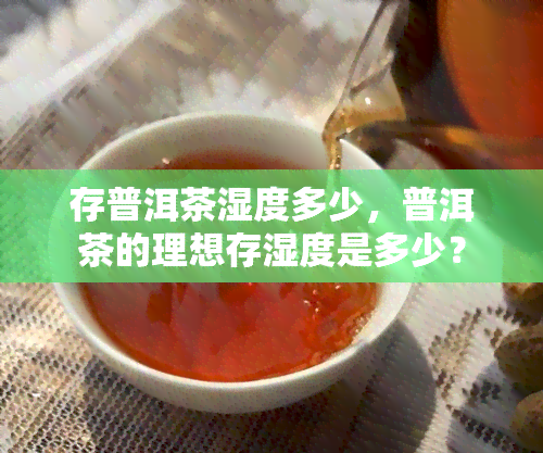 存普洱茶湿度多少，普洱茶的理想存湿度是多少？