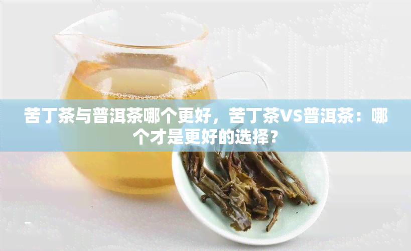 苦丁茶与普洱茶哪个更好，苦丁茶VS普洱茶：哪个才是更好的选择？