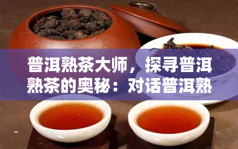 普洱熟茶大师，探寻普洱熟茶的奥秘：对话普洱熟茶大师