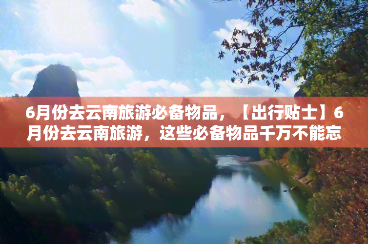 6月份去云南旅游必备物品，【出行贴士】6月份去云南旅游，这些必备物品千万不能忘！