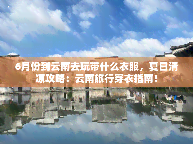 6月份到云南去玩带什么衣服，夏日清凉攻略：云南旅行穿衣指南！