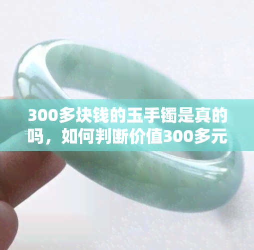 300多块钱的玉手镯是真的吗，如何判断价值300多元的玉手镯是否为真品？