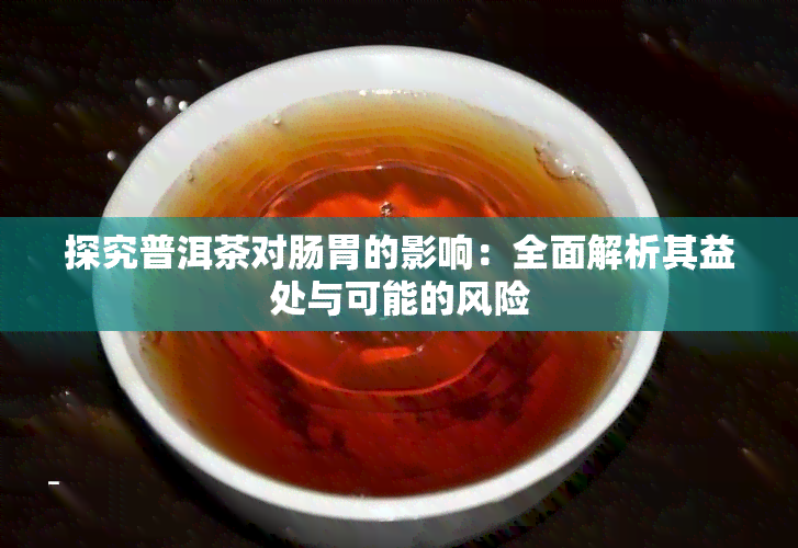 探究普洱茶对肠胃的影响：全面解析其益处与可能的风险