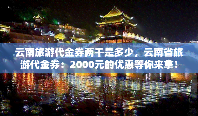 云南旅游代金券两千是多少，云南省旅游代金券：2000元的优惠等你来拿！