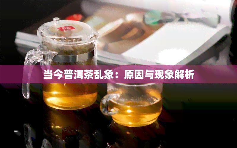 当今普洱茶乱象：原因与现象解析