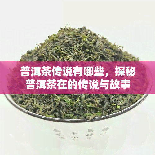 普洱茶传说有哪些，探秘普洱茶在的传说与故事