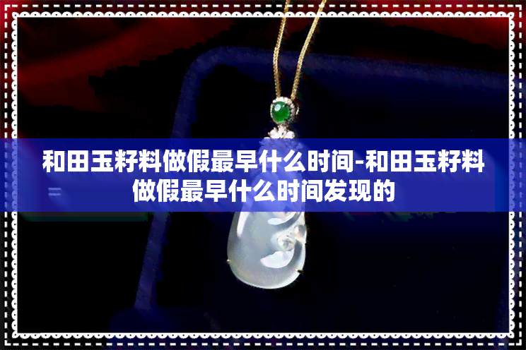 和田玉籽料做假最早什么时间-和田玉籽料做假最早什么时间发现的