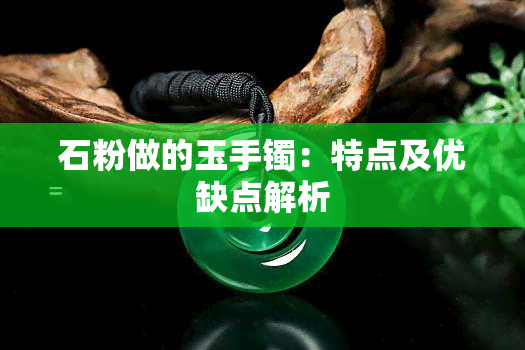 石粉做的玉手镯：特点及优缺点解析