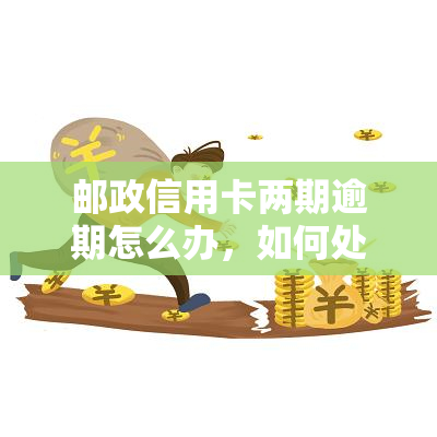 邮政信用卡两期逾期怎么办，如何处理邮政信用卡两期逾期问题？