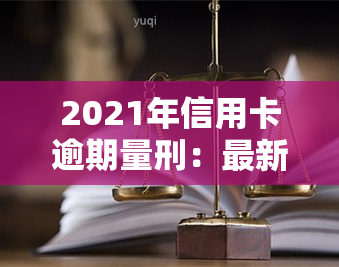 2021年信用卡逾期量刑：最新标准与法规解析