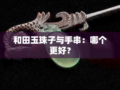 和田玉珠子与手串：哪个更好？