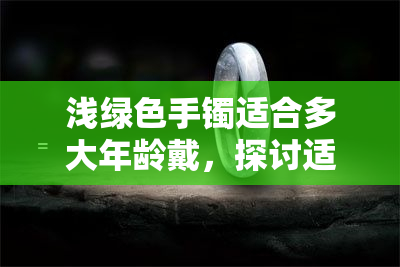 浅绿色手镯适合多大年龄戴，探讨适合佩戴浅绿色手镯的年龄范围