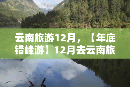 云南旅游12月，【年底错峰游】12月去云南旅游，避开人潮拥挤，领略别样风情