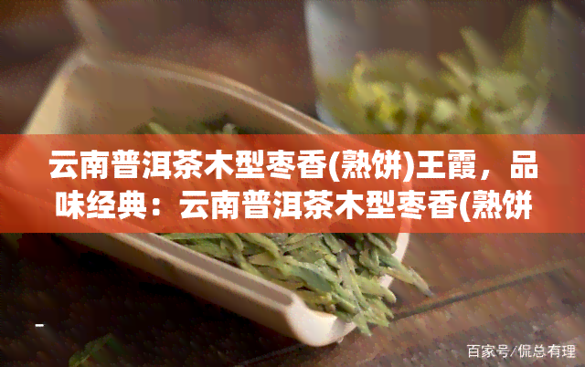 云南普洱茶木型枣香(熟饼)王霞，品味经典：云南普洱茶木型枣香(熟饼)王霞