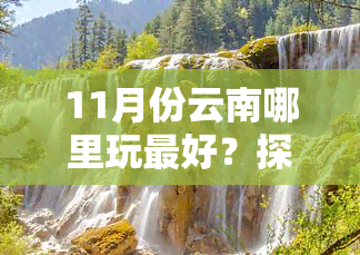 11月份云南哪里玩更好？探索更佳旅游目的地！