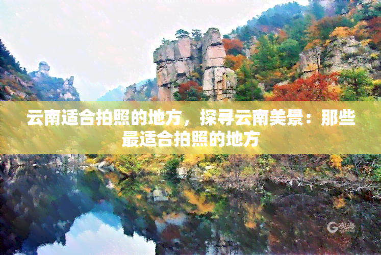 云南适合拍照的地方，探寻云南美景：那些最适合拍照的地方