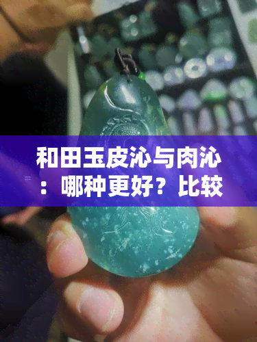 和田玉皮沁与肉沁：哪种更好？比较分析