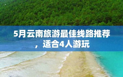 5月云南旅游更佳线路推荐，适合4人游玩