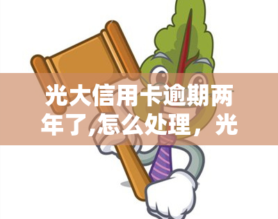 光大信用卡逾期两年了,怎么处理，光大信用卡逾期两年，如何处理？