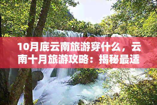 10月底云南旅游穿什么，云南十月旅游攻略：揭秘最适合的穿衣指南！