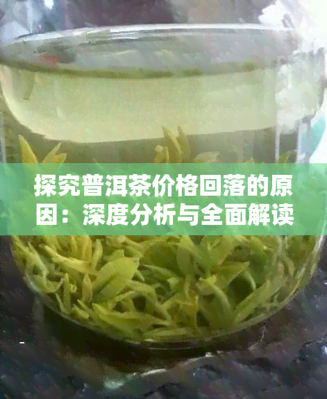 探究普洱茶价格回落的原因：深度分析与全面解读