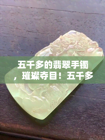 五千多的翡翠手镯，璀璨夺目！五千多元的翡翠手镯，让你闪耀全场！