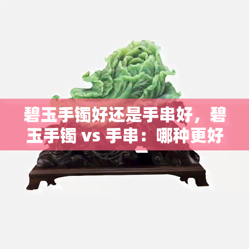 碧玉手镯好还是手串好，碧玉手镯 vs 手串：哪种更好？