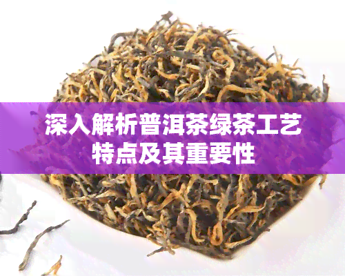 深入解析普洱茶绿茶工艺特点及其重要性