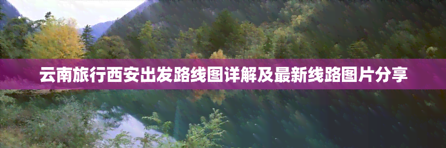 云南旅行西安出发路线图详解及最新线路图片分享