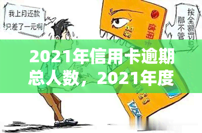 2021年信用卡逾期总人数，2021年度全国信用卡逾期人数统计报告出炉