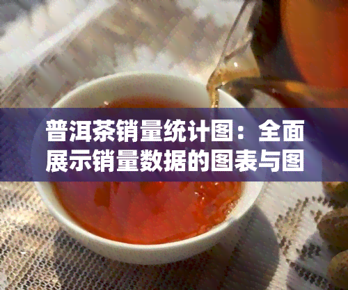 普洱茶销量统计图：全面展示销量数据的图表与图片