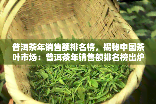 普洱茶年销售额排名榜，揭秘中国茶叶市场：普洱茶年销售额排名榜出炉！