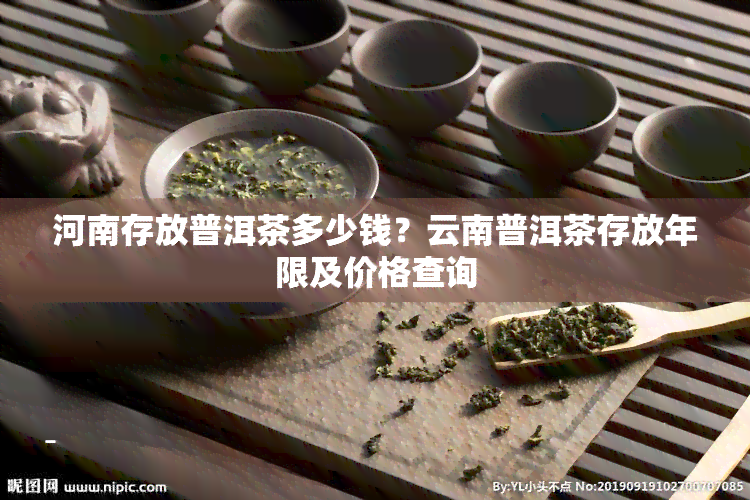 河南存放普洱茶多少钱？云南普洱茶存放年限及价格查询