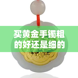 买黄金手镯粗的好还是细的好，黄金手镯的选择：粗的好还是细的好？