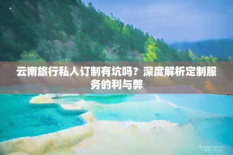 云南旅行私人订制有坑吗？深度解析定制服务的利与弊