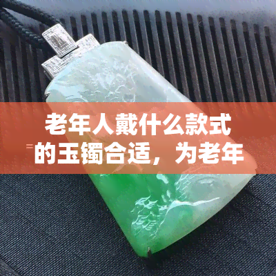 老年人戴什么款式的玉镯合适，为老年人挑选玉镯：款式选择建议