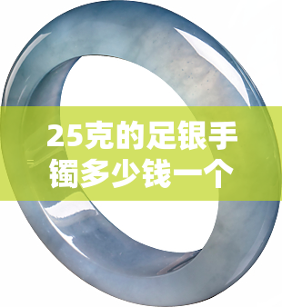 25克的足银手镯多少钱一个，询问价格：25克纯银手镯每只售价多少？