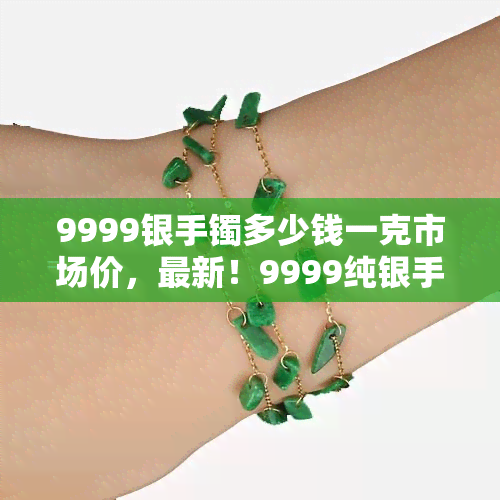 9999银手镯多少钱一克市场价，最新！9999纯银手镯市场价格多少一克？