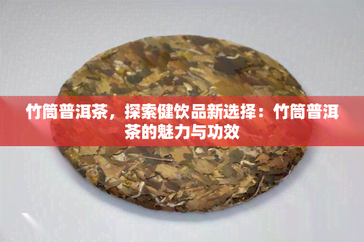 竹筒普洱茶，探索健饮品新选择：竹筒普洱茶的魅力与功效