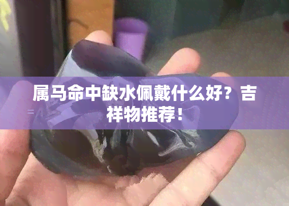 属马命中缺水佩戴什么好？吉祥物推荐！