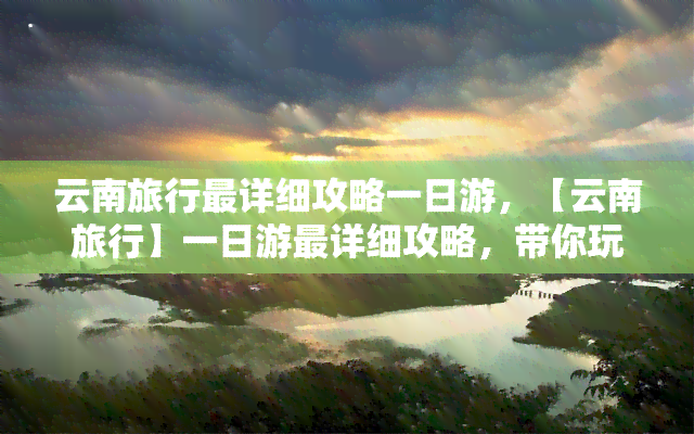 云南旅行最详细攻略一日游，【云南旅行】一日游最详细攻略，带你玩转彩云之南！