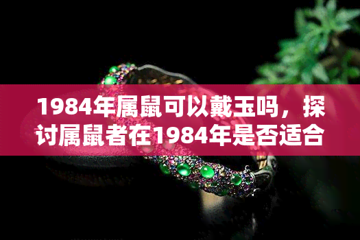 1984年属鼠可以戴玉吗，探讨属鼠者在1984年是否适合佩戴玉器？