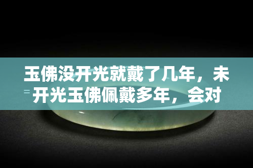 玉佛没开光就戴了几年，未开光玉佛佩戴多年，会对身体有影响吗？