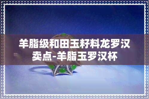 羊脂级和田玉籽料龙罗汉卖点-羊脂玉罗汉杯