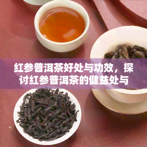 红参普洱茶好处与功效，探讨红参普洱茶的健益处与神奇功效